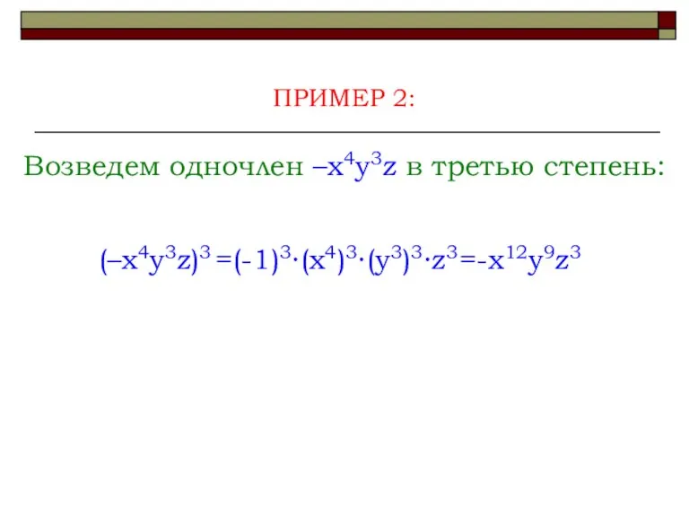 Возведем одночлен –x4y3z в третью степень: ПРИМЕР 2: (–x4y3z)3 =(-1)3∙(x4)3∙(y3)3∙z3 =-x12y9z3