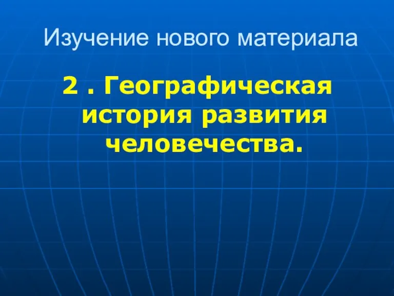 Изучение нового материала 2 . Географическая история развития человечества.