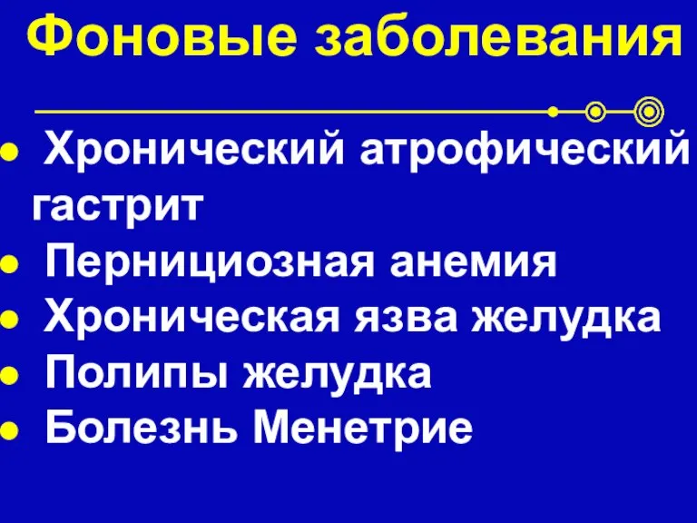 Фоновые заболевания Хронический атрофический гастрит Пернициозная анемия Хроническая язва желудка Полипы желудка Болезнь Менетрие