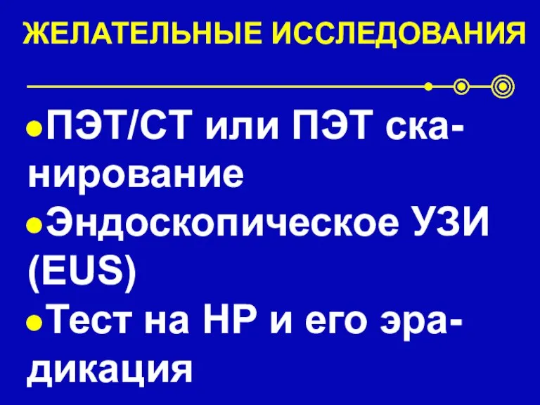 ЖЕЛАТЕЛЬНЫЕ ИССЛЕДОВАНИЯ ПЭТ/CT или ПЭТ ска-нирование Эндоскопическое УЗИ (EUS) Тест на HP и его эра-дикация