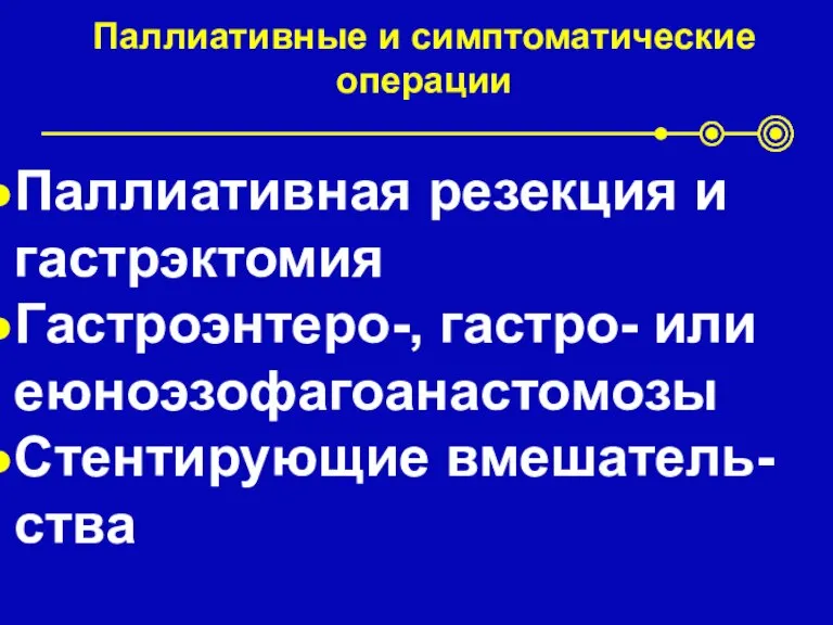 Паллиативные и симптоматические операции Паллиативная резекция и гастрэктомия Гастроэнтеро-, гастро- или еюноэзофагоанастомозы Стентирующие вмешатель-ства