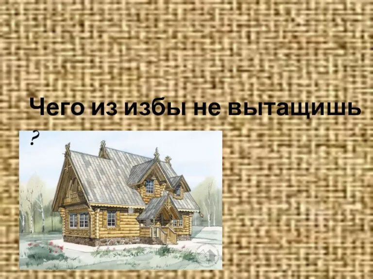 Чего из избы не вытащишь ?