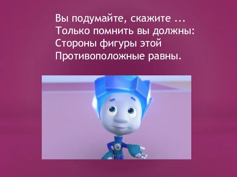 Вы подумайте, скажите ... Только помнить вы должны: Стороны фигуры этой Противоположные равны.