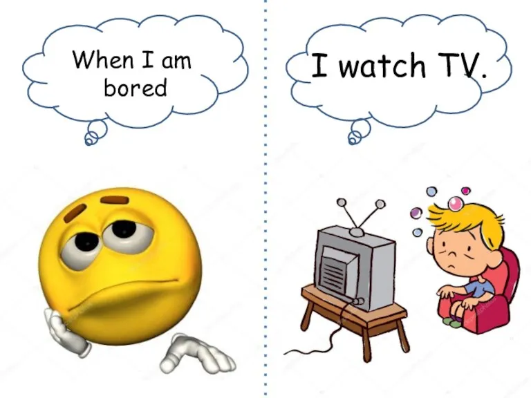When I am bored I watch TV.