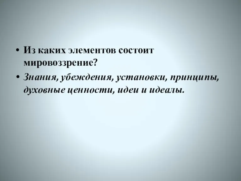 Из каких элементов состоит мировоззрение? Знания, убеждения, установки, принципы, духовные ценности, идеи и идеалы.