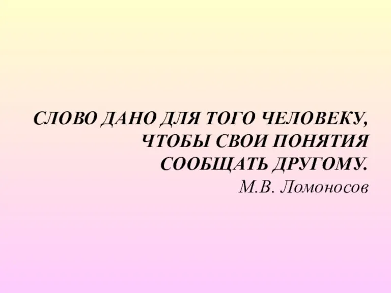 СЛОВО ДАНО ДЛЯ ТОГО ЧЕЛОВЕКУ, ЧТОБЫ СВОИ ПОНЯТИЯ СООБЩАТЬ ДРУГОМУ. М.В. Ломоносов