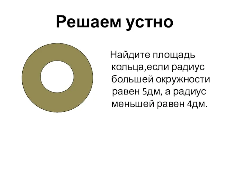 Решаем устно Найдите площадь кольца,если радиус большей окружности равен 5дм, а радиус меньшей равен 4дм.