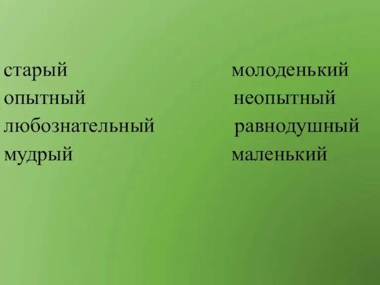 старый молоденький опытный неопытный любознательный равнодушный мудрый маленький