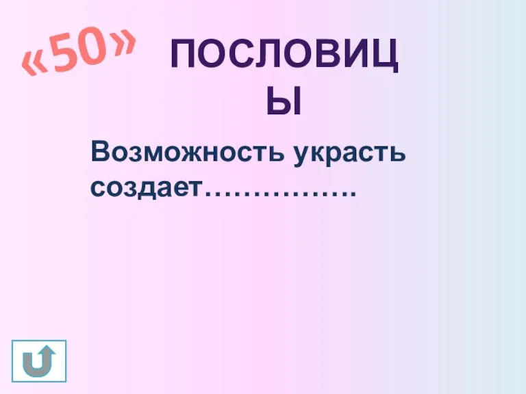 «50» ПОСЛОВИЦЫ Возможность украсть создает…………….