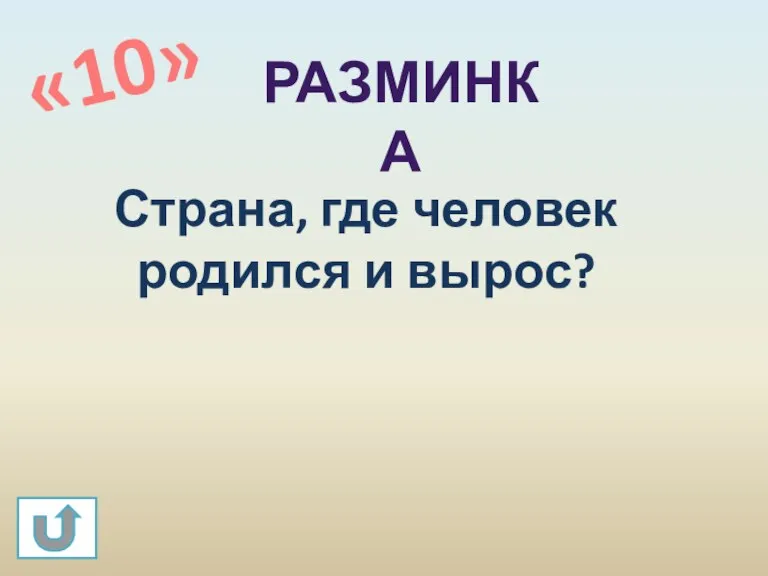 Страна, где человек родился и вырос? «10» РАЗМИНКА