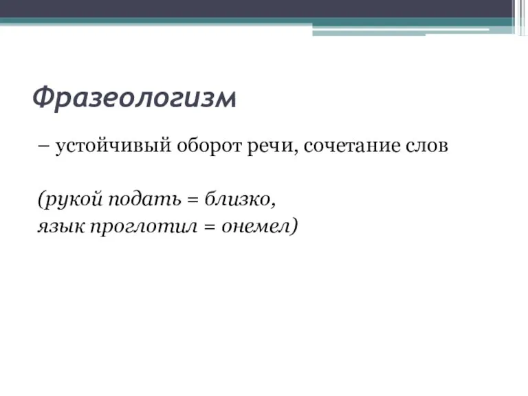 Фразеологизм – устойчивый оборот речи, сочетание слов (рукой подать = близко, язык проглотил = онемел)