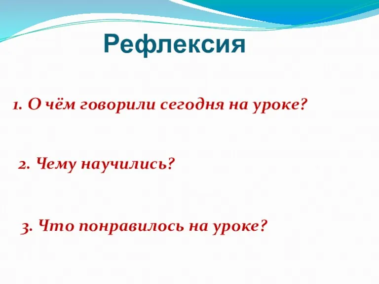 1. О чём говорили сегодня на уроке? 2. Чему научились? 3. Что понравилось на уроке? Рефлексия