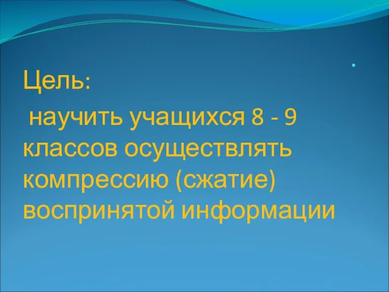 . Цель: научить учащихся 8 - 9 классов осуществлять компрессию (сжатие) воспринятой информации