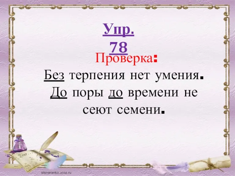 Упр. 78 Проверка: Без терпения нет умения. До поры до времени не сеют семени.