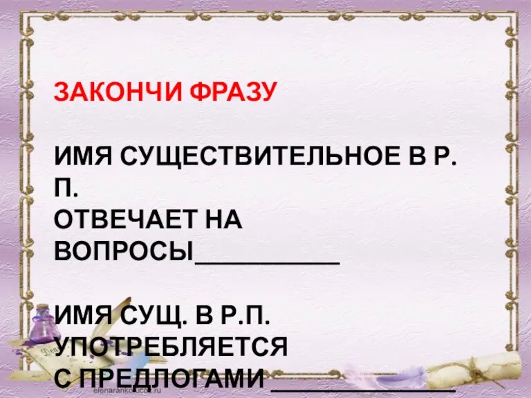 ЗАКОНЧИ ФРАЗУ ИМЯ СУЩЕСТВИТЕЛЬНОЕ В Р. П. ОТВЕЧАЕТ НА ВОПРОСЫ___________ ИМЯ СУЩ.