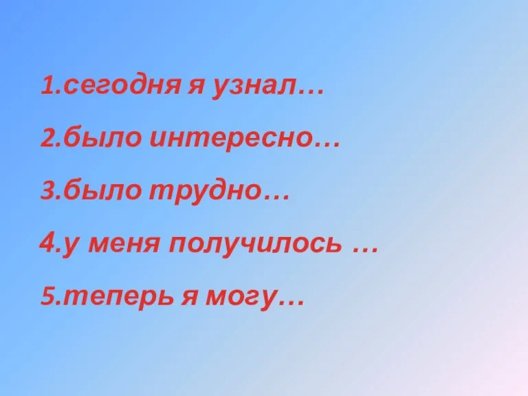 сегодня я узнал… было интересно… было трудно… у меня получилось … теперь я могу…