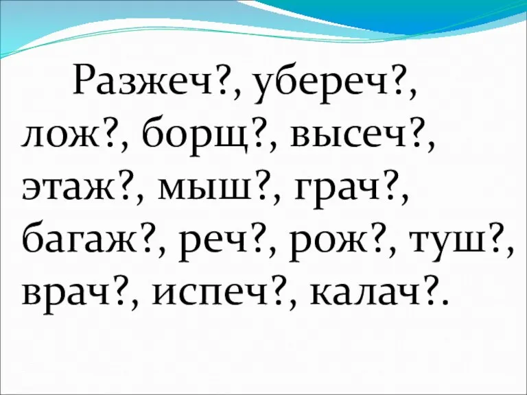 Разжеч?, убереч?, лож?, борщ?, высеч?, этаж?, мыш?, грач?, багаж?, реч?, рож?, туш?, врач?, испеч?, калач?.