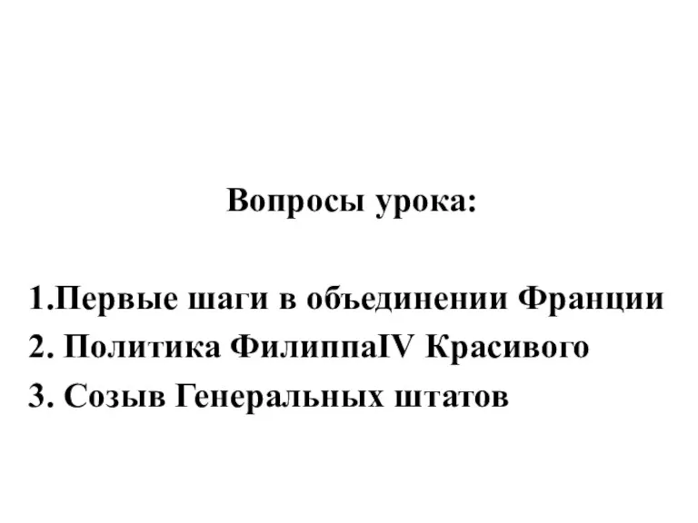 Вопросы урока: 1.Первые шаги в объединении Франции 2. Политика ФилиппаIV Красивого 3. Созыв Генеральных штатов