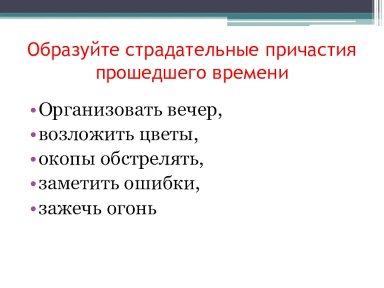 Образуйте страдательные причастия прошедшего времени Организовать вечер, возложить цветы, окопы обстрелять, заметить ошибки, зажечь огонь