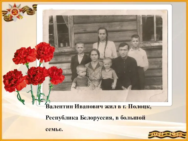 Валентин Иванович жил в г. Полоцк, Республика Белоруссия, в большой семье.