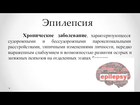 Эпилепсия Хроническое заболевание, характеризующееся судорожными и бессудорожными пароксизмальными расстройствами, типичными изменениями личности,