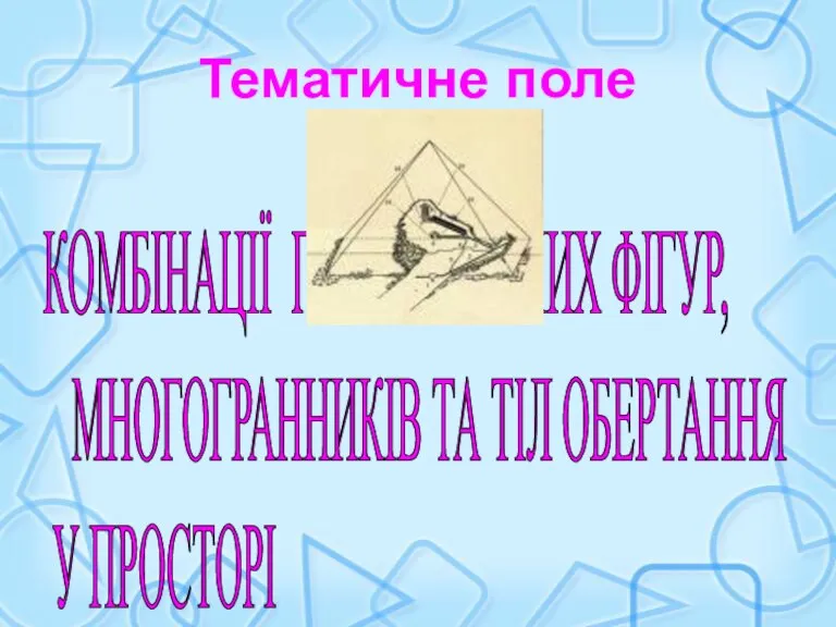 Тематичне поле КОМБІНАЦІЇ ГЕОМЕТРИЧНИХ ФІГУР, МНОГОГРАННИКІВ ТА ТІЛ ОБЕРТАННЯ У ПРОСТОРІ