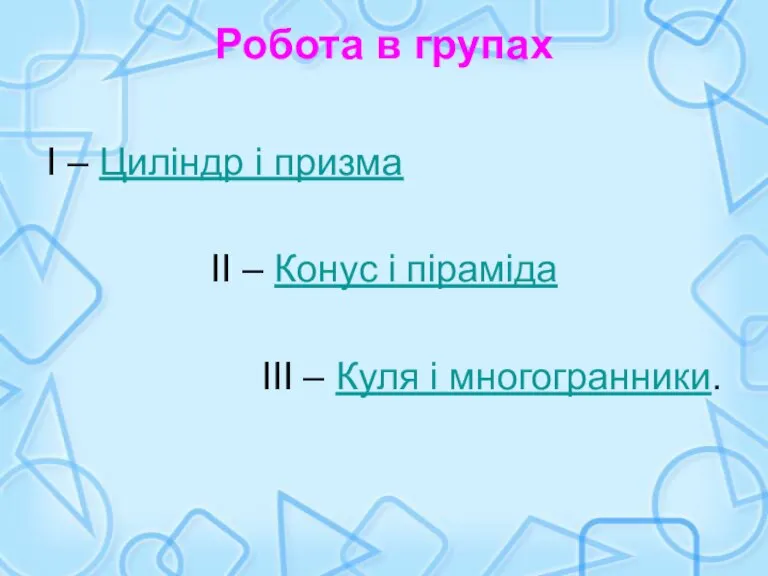 Робота в групах І – Циліндр і призма ІІ – Конус і