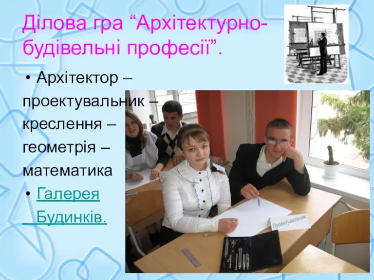 Ділова гра “Архітектурно-будівельні професії”. Архітектор – проектувальник – креслення – геометрія – математика Галерея Будинків.