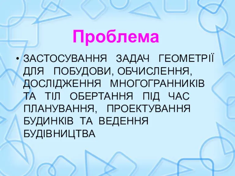 Проблема ЗАСТОСУВАННЯ ЗАДАЧ ГЕОМЕТРІЇ ДЛЯ ПОБУДОВИ, ОБЧИСЛЕННЯ, ДОСЛІДЖЕННЯ МНОГОГРАННИКІВ ТА ТІЛ ОБЕРТАННЯ