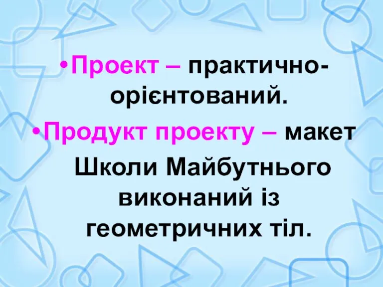 Проект – практично-орієнтований. Продукт проекту – макет Школи Майбутнього виконаний із геометричних тіл.