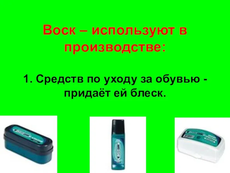 Воск – используют в производстве: 1. Средств по уходу за обувью - придаёт ей блеск.