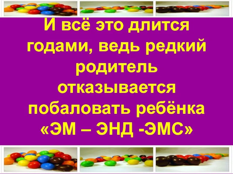 И всё это длится годами, ведь редкий родитель отказывается побаловать ребёнка «ЭМ – ЭНД -ЭМС»