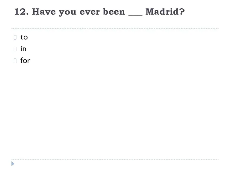 12. Have you ever been ___ Madrid? to in for