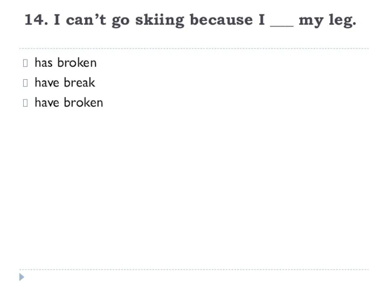 14. I can’t go skiing because I ___ my leg. has broken have break have broken
