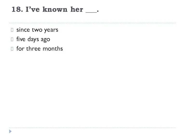 18. I’ve known her ___. since two years five days ago for three months