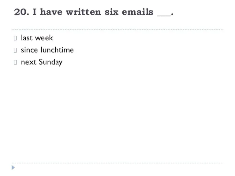20. I have written six emails ___. last week since lunchtime next Sunday