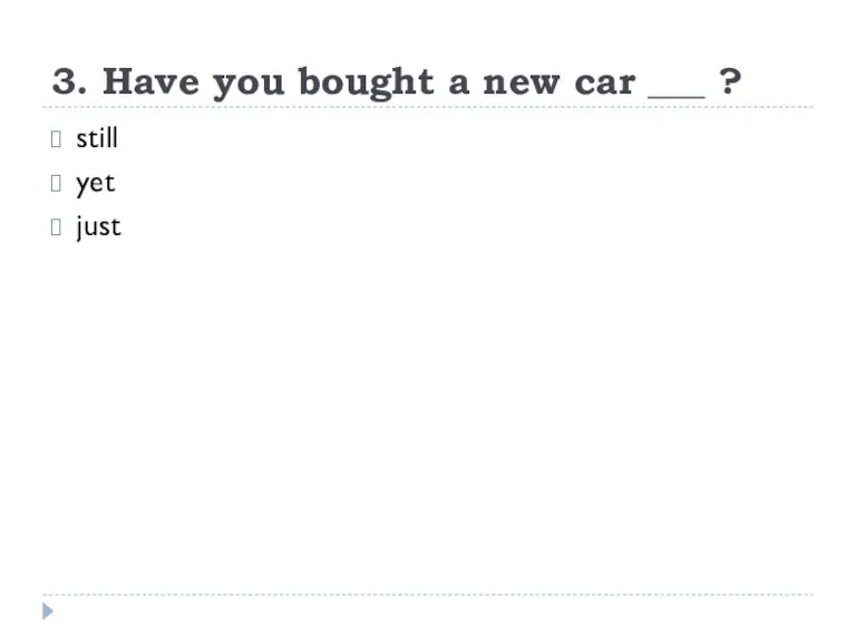 3. Have you bought a new car ___ ? still yet just