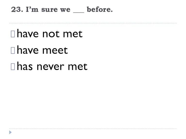 23. I’m sure we ___ before. have not met have meet has never met