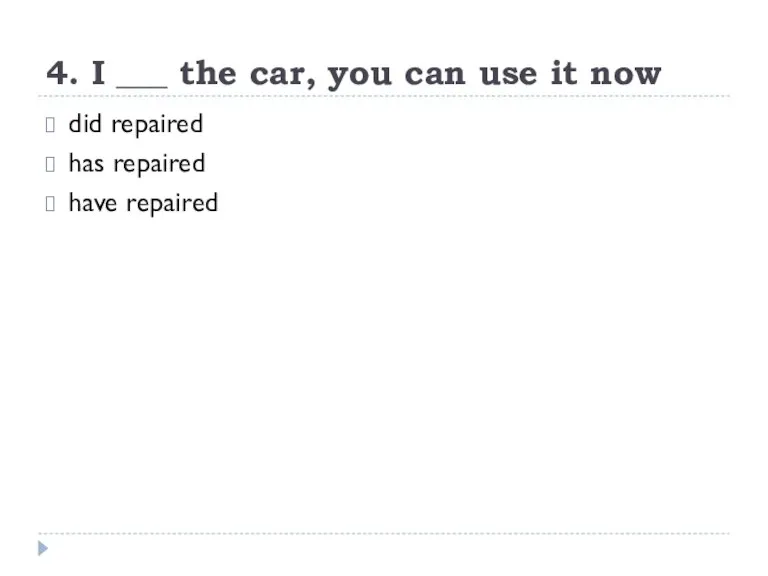 4. I ___ the car, you can use it now did repaired has repaired have repaired