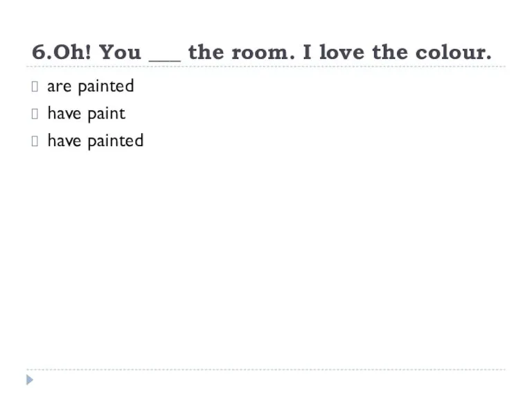 6.Oh! You ___ the room. I love the colour. are painted have paint have painted