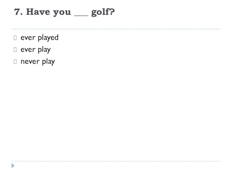7. Have you ___ golf? ever played ever play never play
