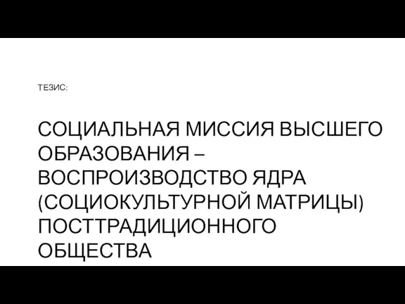 ТЕЗИС: СОЦИАЛЬНАЯ МИССИЯ ВЫСШЕГО ОБРАЗОВАНИЯ – ВОСПРОИЗВОДСТВО ЯДРА (СОЦИОКУЛЬТУРНОЙ МАТРИЦЫ) ПОСТТРАДИЦИОННОГО ОБЩЕСТВА