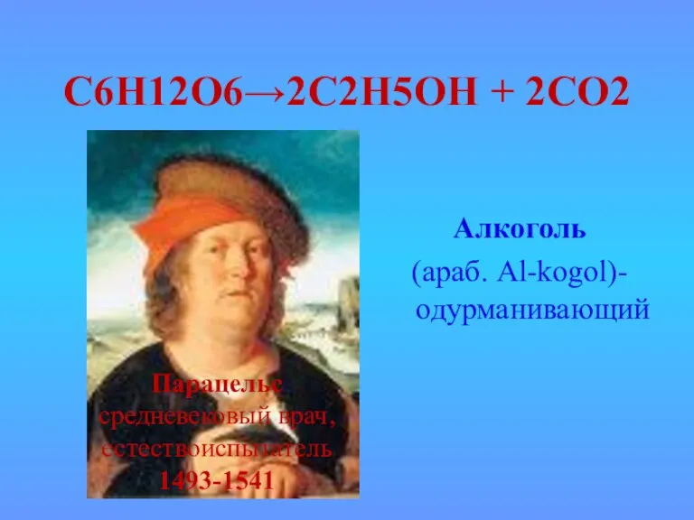 С6Н12О6→2С2Н5ОН + 2СО2 Парацельс средневековый врач, естествоиспытатель 1493-1541 Алкоголь (араб. Al-kogol)- одурманивающий