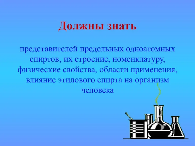 Должны знать представителей предельных одноатомных спиртов, их строение, номенклатуру, физические свойства, области