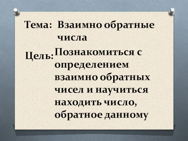 Тема: Взаимно обратные числа Цель: Познакомиться с определением взаимно обратных чисел и