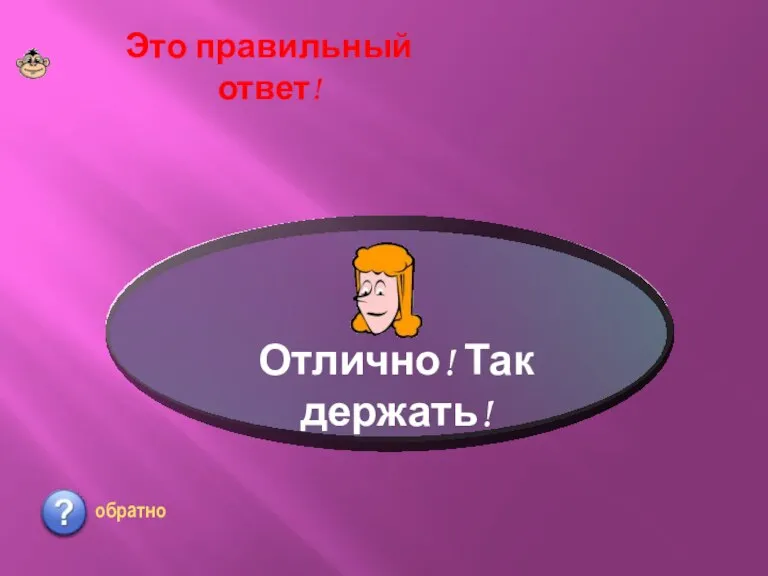 Это правильный ответ! Отлично! Так держать! обратно