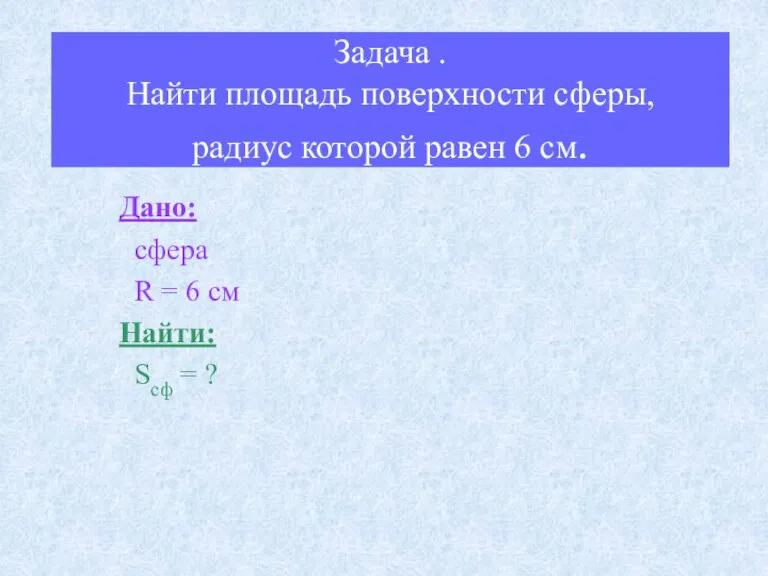 Задача . Найти площадь поверхности сферы, радиус которой равен 6 см. Дано: