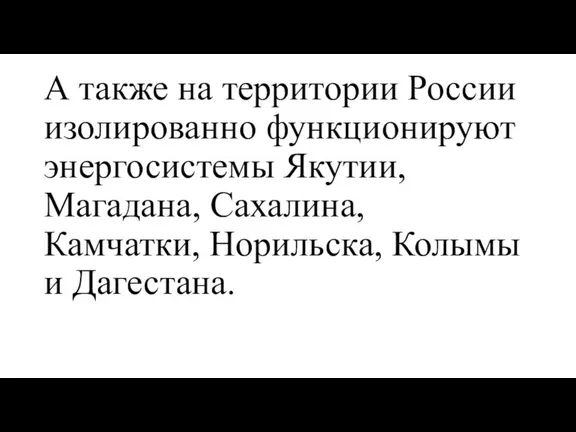 А также на территории России изолированно функционируют энергосистемы Якутии, Магадана, Сахалина, Камчатки, Норильска, Колымы и Дагестана.