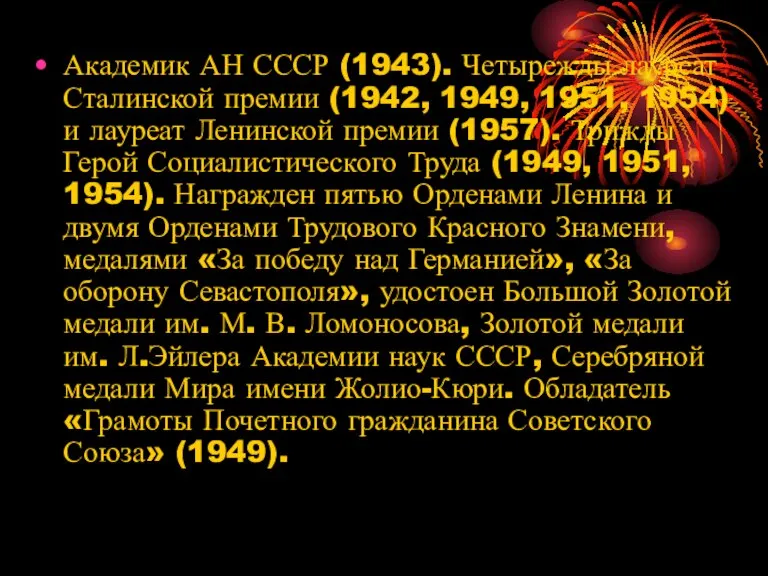 Академик АН СССР (1943). Четырежды лауреат Сталинской премии (1942, 1949, 1951, 1954)