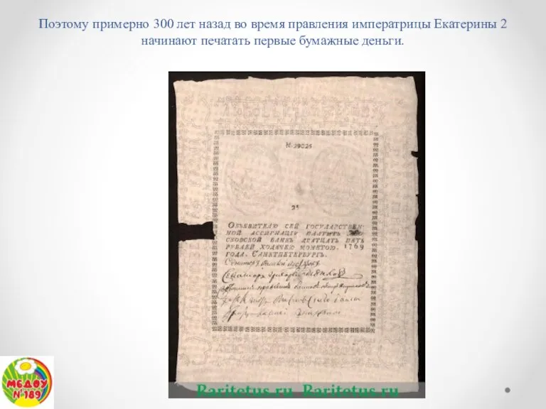 Поэтому примерно 300 лет назад во время правления императрицы Екатерины 2 начинают печатать первые бумажные деньги.